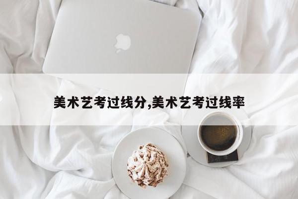 美术艺考过线分,美术艺考过线率