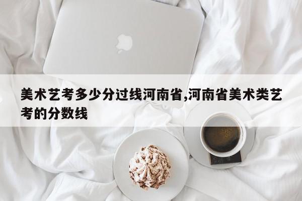 美术艺考多少分过线河南省,河南省美术类艺考的分数线