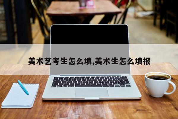 美术艺考生怎么填,美术生怎么填报