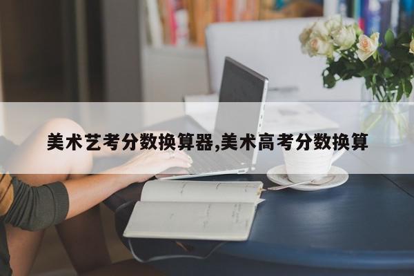 美术艺考分数换算器,美术高考分数换算