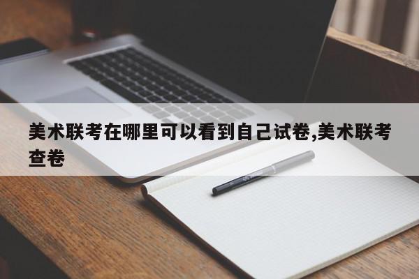 美术联考在哪里可以看到自己试卷,美术联考查卷