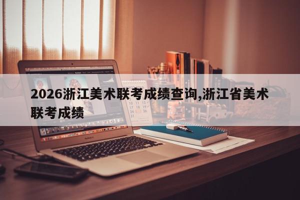 2026浙江美术联考成绩查询,浙江省美术联考成绩